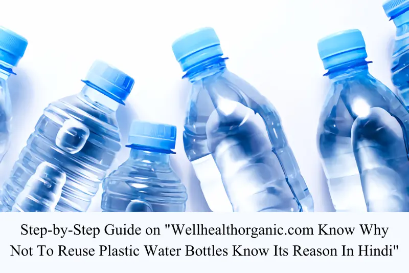 step-by-step guide on wellhealthorganic.com know why not to reuse plastic water bottles know its reason in hindi