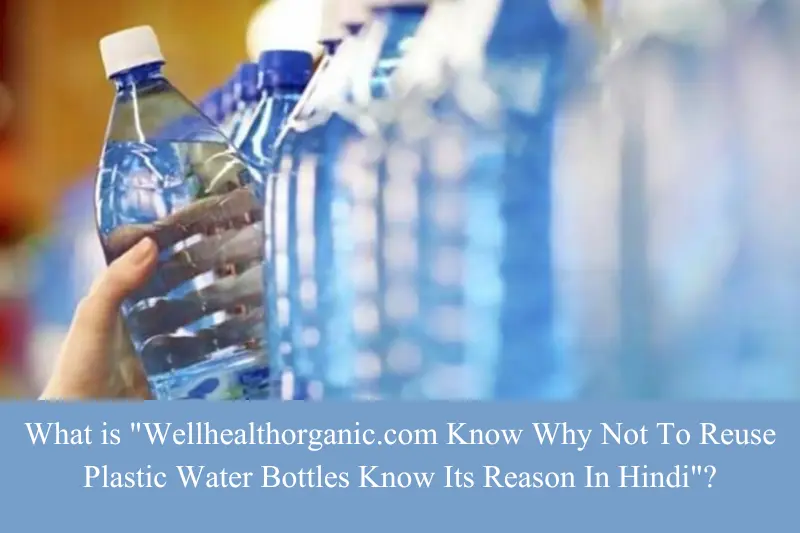 what is wellhealthorganic.com know why not to reuse plastic water bottles know its reason in hindi
