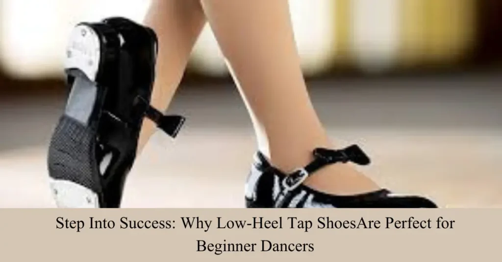 Step Into Success: Why Low-Heel Tap ShoesAre Perfect for Beginner Dancers