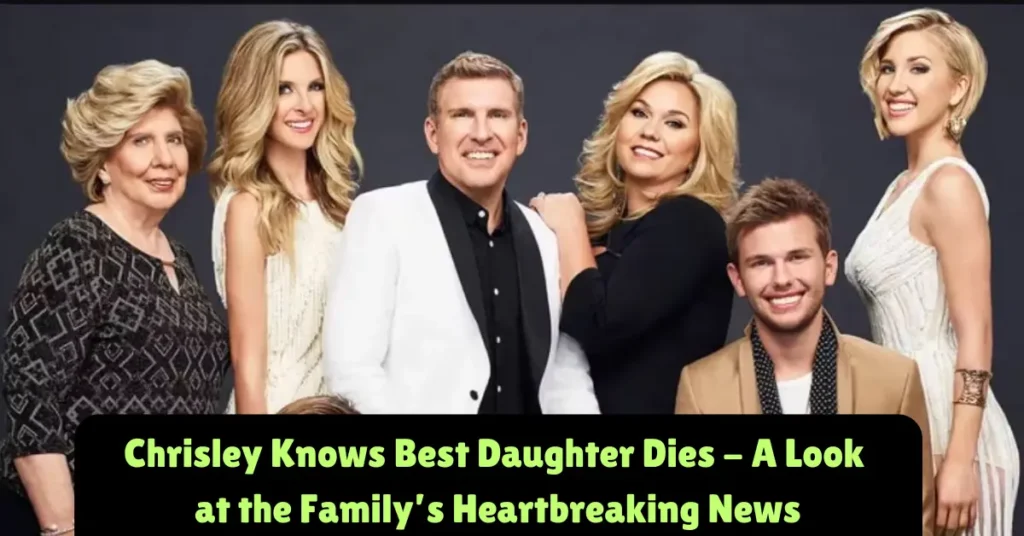 chrisley knows best daughter dies - a look at the family’s heartbreaking news