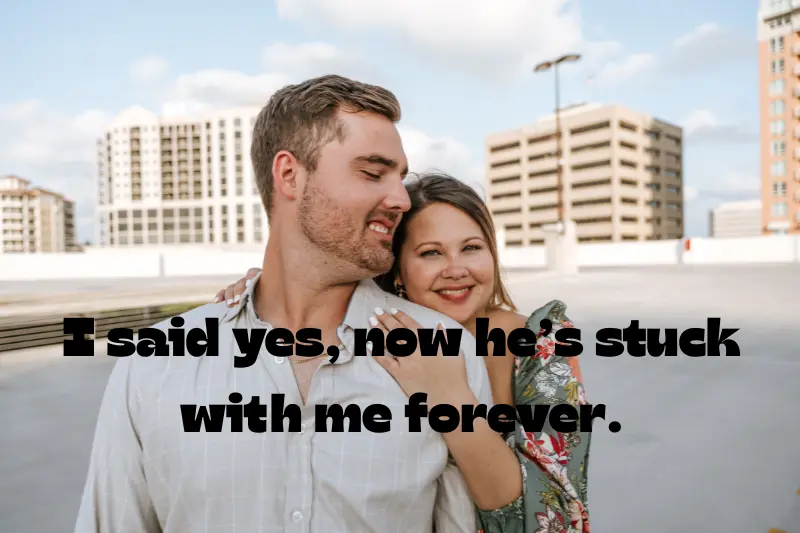 i said yes, now he’s stuck with me forever