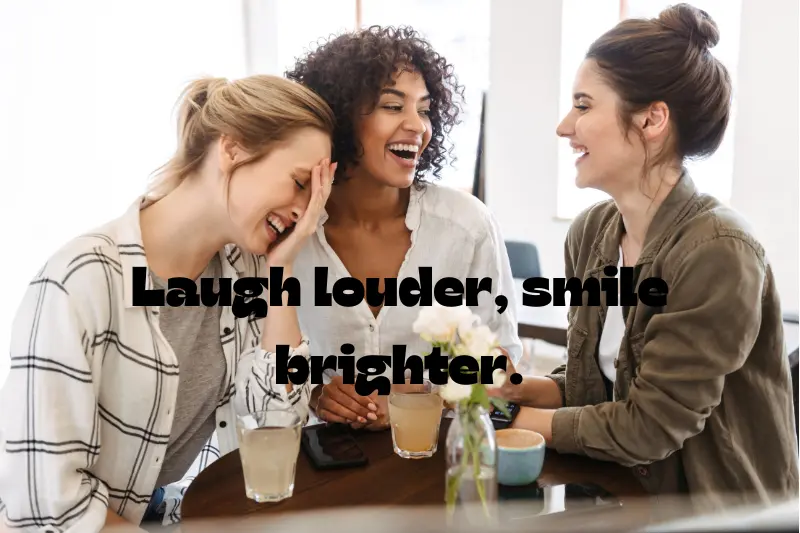laugh louder, smile brighter