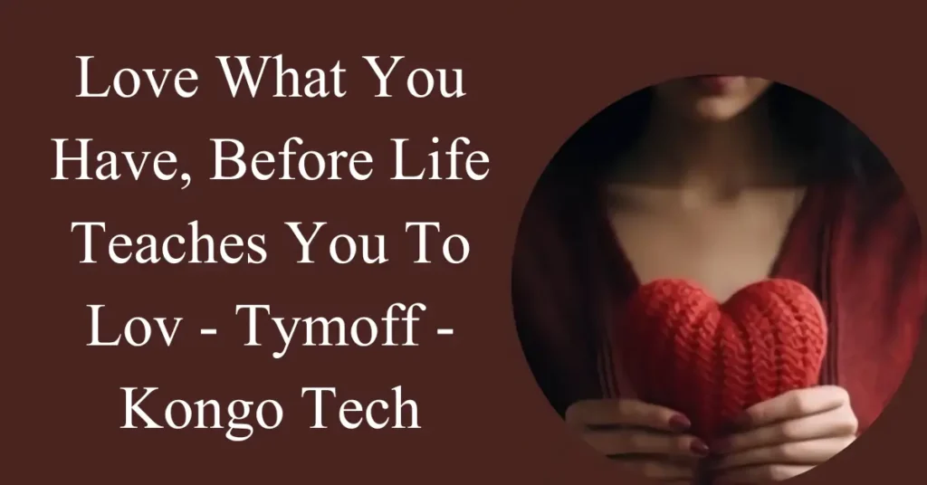love what you have, before life teaches you to lov tymoff