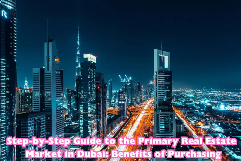 step by step guide to the primary real estate market in dubai benefits of purchasing